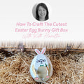 How To Craft The Cutest Easter Egg Bunny Gift Box